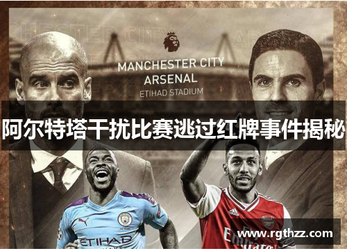 阿尔特塔干扰比赛逃过红牌事件揭秘 阿尔特塔干扰比赛逃过红牌事件揭秘