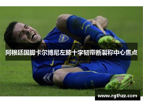 阿根廷国脚卡尔博尼左膝十字韧带断裂称中心焦点