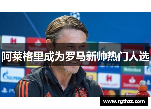 阿莱格里成为罗马新帅热门人选