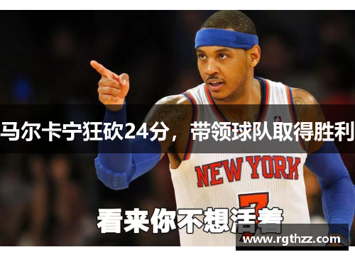 马尔卡宁狂砍24分,带领球队取得胜利 马尔卡宁狂砍24分,带领球队取得胜利