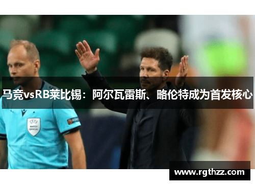 马竞vsRB莱比锡:阿尔瓦雷斯、略伦特成为首发核心 马竞vsRB莱比锡:阿尔瓦雷斯、略伦特成为首发核心