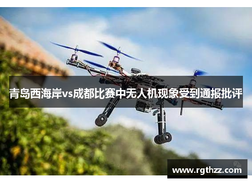 青岛西海岸vs成都比赛中无人机现象受到通报批评 青岛西海岸vs成都比赛中无人机现象受到通报批评